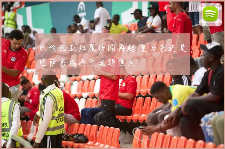 巴伦西亚归属传闻再起 皇马系还是巴萨系成西甲话题焦点