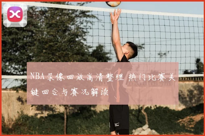 NBA录像回放高清整理 热门比赛关键回合与赛况解读