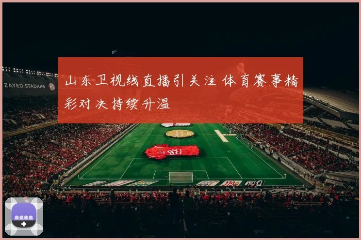 山东卫视线直播引关注 体育赛事精彩对决持续升温