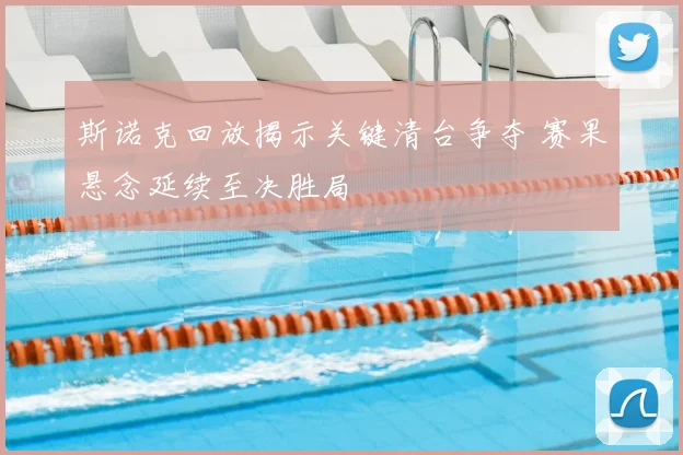 斯诺克回放揭示关键清台争夺 赛果悬念延续至决胜局
