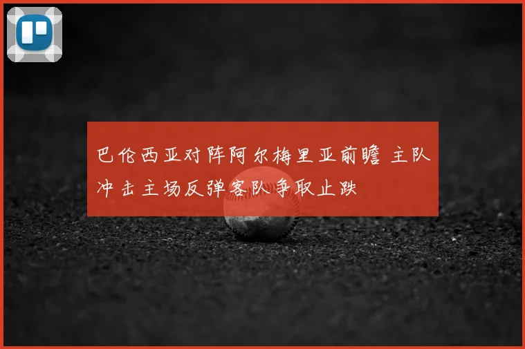 巴伦西亚对阵阿尔梅里亚前瞻 主队冲击主场反弹客队争取止跌