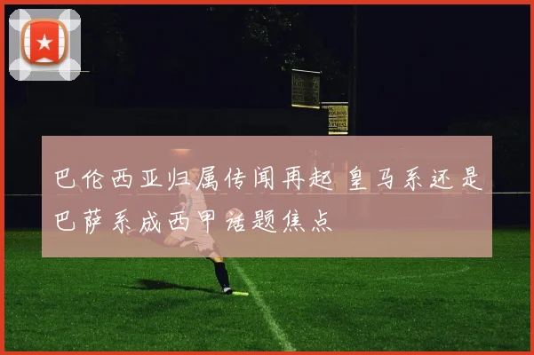 巴伦西亚归属传闻再起 皇马系还是巴萨系成西甲话题焦点