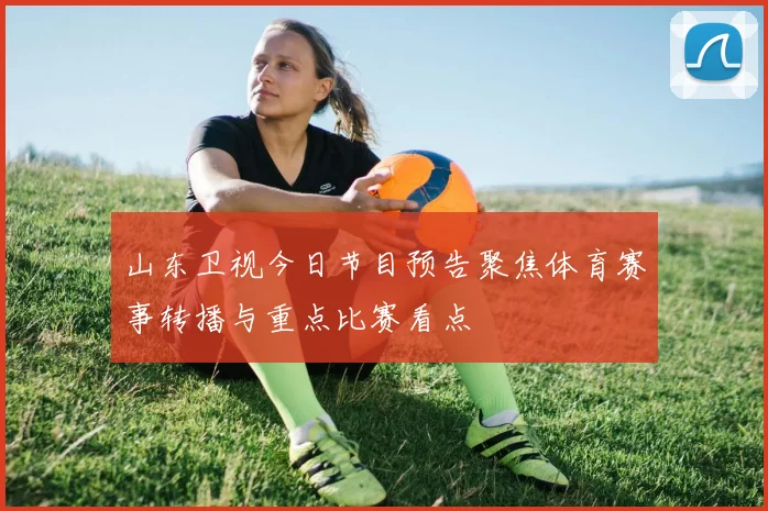 山东卫视今日节目预告聚焦体育赛事转播与重点比赛看点