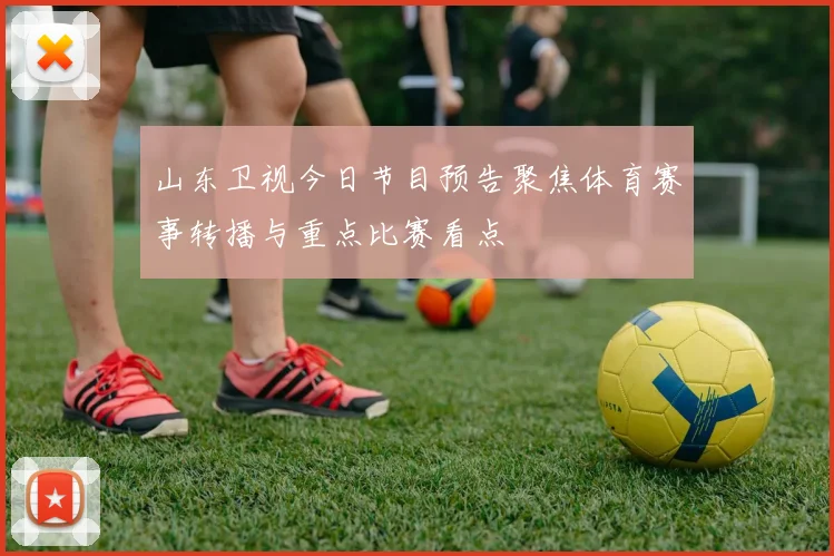 山东卫视今日节目预告聚焦体育赛事转播与重点比赛看点